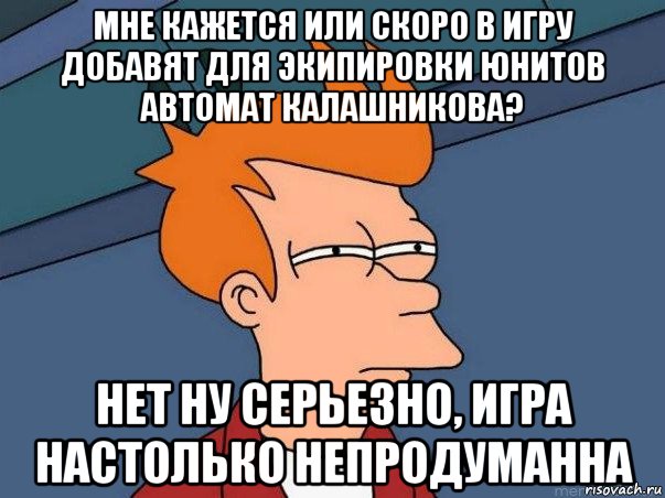 мне кажется или скоро в игру добавят для экипировки юнитов автомат калашникова? нет ну серьезно, игра настолько непродуманна, Мем  Фрай (мне кажется или)