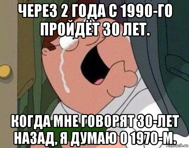 через 2 года с 1990-го пройдёт 30 лет. когда мне говорят 30-лет назад, я думаю о 1970-м., Мем Гриффин плачет