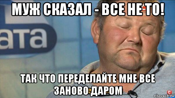 муж сказал - все не то! так что переделайте мне все заново даром, Мем  Характер такий