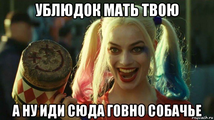 ублюдок мать твою а ну иди сюда говно собачье, Мем    Harley quinn