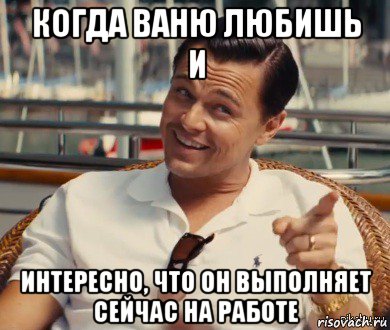 когда ваню любишь и интересно, что он выполняет сейчас на работе, Мем Хитрый Гэтсби