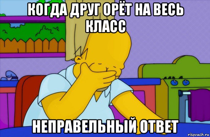 когда друг орёт на весь класс неправельный ответ