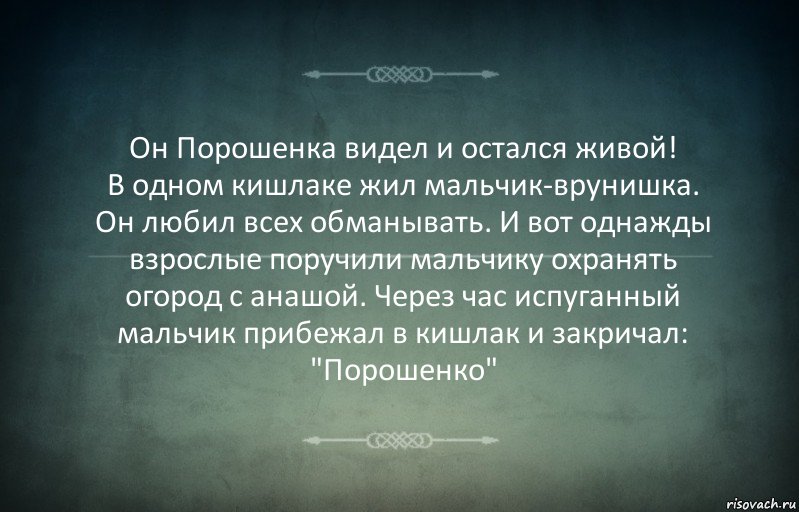 Он Порошенка видел и остался живой!
В одном кишлаке жил мальчик-врунишка. Он любил всех обманывать. И вот однажды взрослые поручили мальчику охранять огород с анашой. Через час испуганный мальчик прибежал в кишлак и закричал: "Порошенко", Комикс Игра слов 3