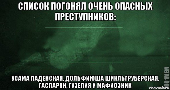 список погонял очень опасных преступников: усама ладенская, дольфиюша шикльгруберская, гаспарян, гузелия и мафиозник