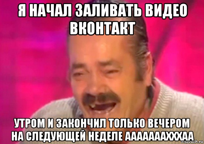 я начал заливать видео вконтакт утром и закончил только вечером на следующей неделе ааааааахххаа, Мем  Испанец