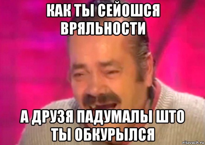 как ты сейошся вряльности а друзя падумалы што ты обкурылся, Мем  Испанец