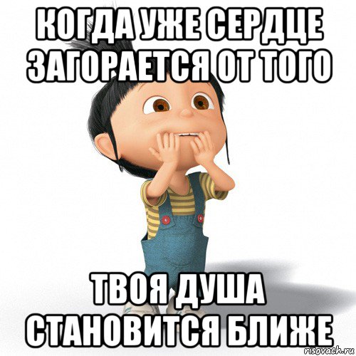 когда уже сердце загорается от того твоя душа становится ближе