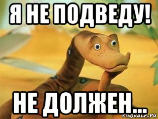 я не подведу! не должен...