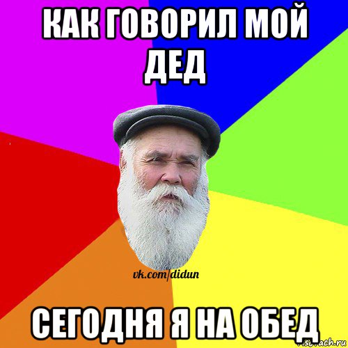 как говорил мой дед сегодня я на обед, Мем Как говорил мой Дед