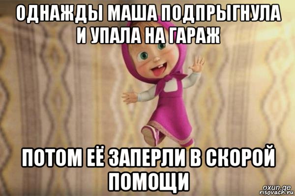 однажды маша подпрыгнула и упала на гараж потом её заперли в скорой помощи