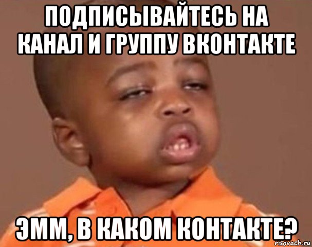 подписывайтесь на канал и группу вконтакте эмм, в каком контакте?, Мем  Какой пацан (негритенок)