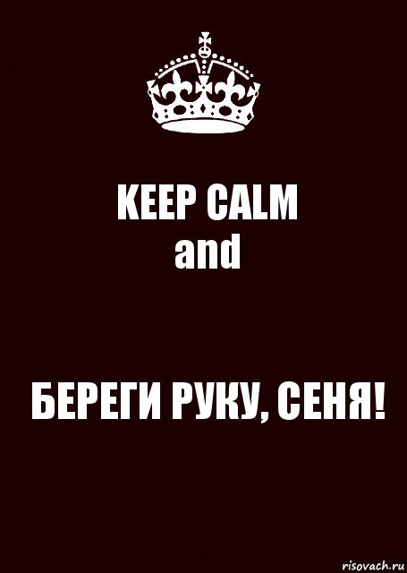 KEEP CALM
and БЕРЕГИ РУКУ, СЕНЯ!