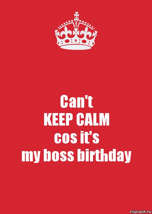 Can't
KEEP CALM
cos it's
my boss birthday, Комикс Keep Calm 3