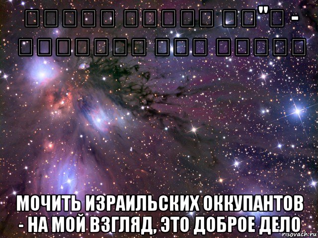 לרצוח חיילי צה"ל - מבחינתי זאת מצווה мочить израильских оккупантов - на мой взгляд, это доброе дело, Мем Космос