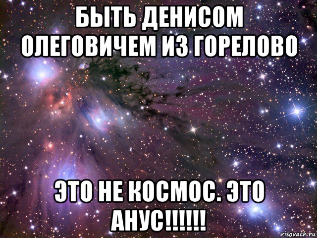 быть денисом олеговичем из горелово это не космос. это анус!!!!!!, Мем Космос