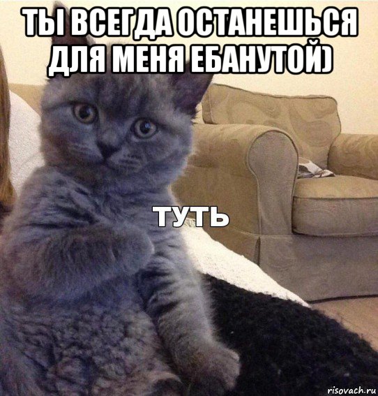 ты всегда останешься для меня ебанутой) 