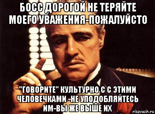 босс дорогой не теряйте моего уважения-пожалуйсто "говорите" культурно с с этими человечками -не уподобляйтесь им-вы же выше их, Мем крестный отец