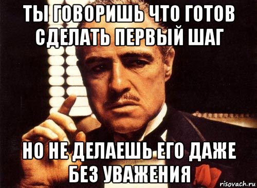 ты говоришь что готов сделать первый шаг но не делаешь его даже без уважения, Мем крестный отец