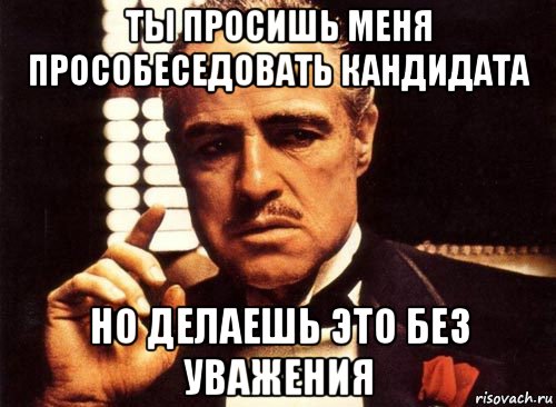 ты просишь меня прособеседовать кандидата но делаешь это без уважения, Мем крестный отец