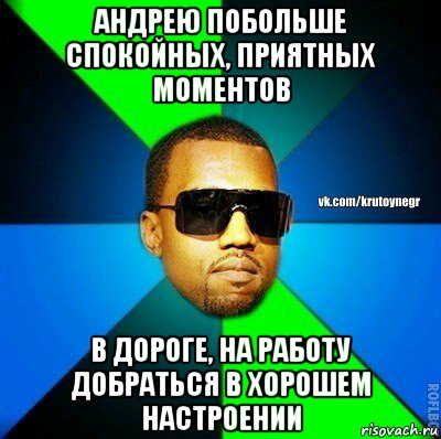 андрею побольше спокойных, приятных моментов в дороге, на работу добраться в хорошем настроении