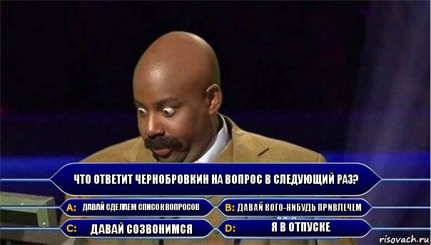 Что ответит Чернобровкин на вопрос в следующий раз? Давай сделаем список вопросов Давай кого-нибудь привлечем Давай созвонимся Я в отпуске, Комикс      Кто хочет стать миллионером