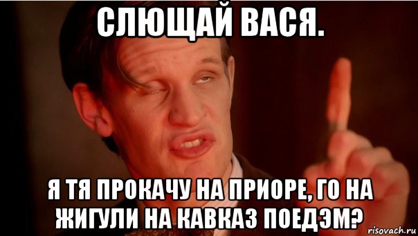 слющай вася. я тя прокачу на приоре, го на жигули на кавказ поедэм?, Мем Слушай сюда