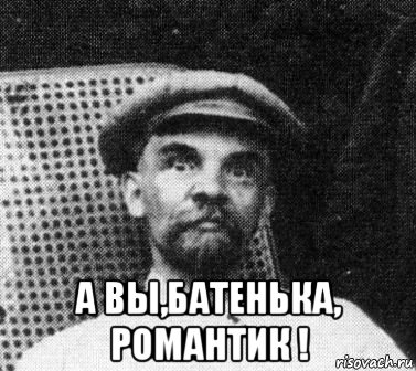  а вы,батенька, романтик !