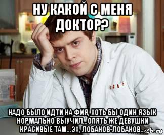 ну какой с меня доктор? надо было идти на фия, хоть бы один язык нормально выучил...опять же девушки красивые там...эх, лобанов-лобанов..., Мем Лобанов пятница