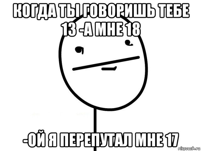 когда ты говоришь тебе 13 -а мне 18 -ой я перепутал мне 17, Мем Покерфэйс