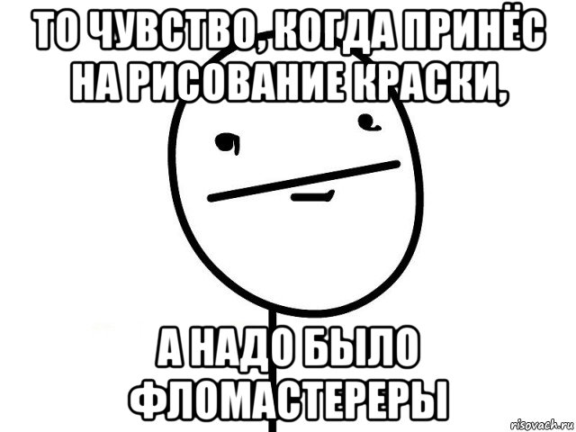 то чувство, когда принёс на рисование краски, а надо было фломастереры, Мем Покерфэйс