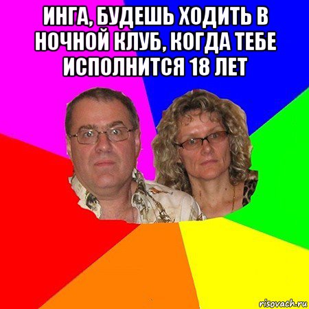 инга, будешь ходить в ночной клуб, когда тебе исполнится 18 лет , Мем  Типичные родители