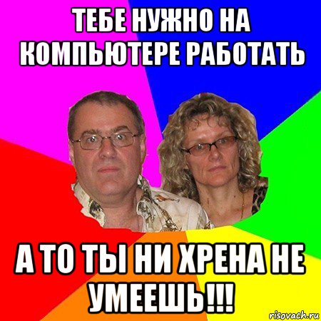 тебе нужно на компьютере работать а то ты ни хрена не умеешь!!!, Мем  Типичные родители