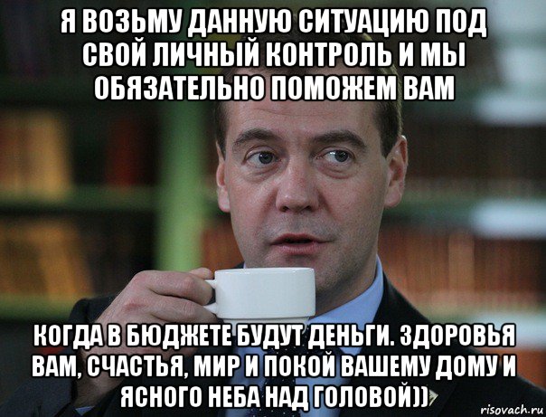 я возьму данную ситуацию под свой личный контроль и мы обязательно поможем вам когда в бюджете будут деньги. здоровья вам, счастья, мир и покой вашему дому и ясного неба над головой)), Мем Медведев спок бро