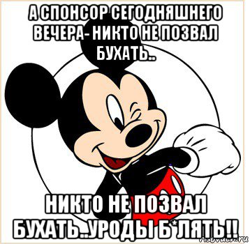 а спонсор сегодняшнего вечера- никто не позвал бухать.. никто не позвал бухать..уроды б*лять!!