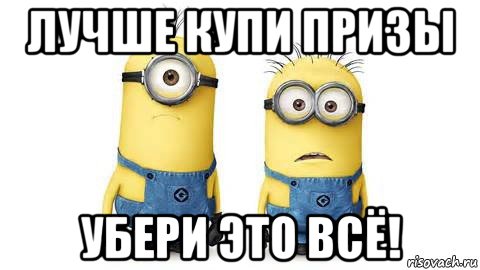 лучше купи призы убери это всё!, Мем Миньоны