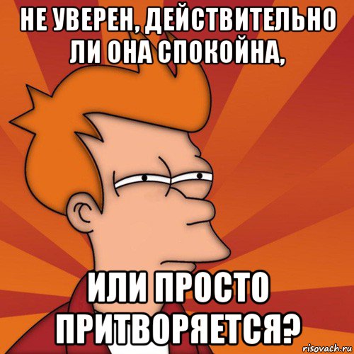 не уверен, действительно ли она спокойна, или просто притворяется?, Мем Мне кажется или (Фрай Футурама)