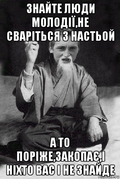 знайте люди молодії,не сваріться з настьой а то поріже,закопає,і ніхто вас і не знайде, Мем Мудрий паца