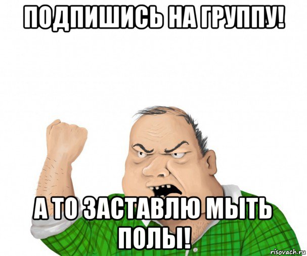 подпишись на группу! а то заставлю мыть полы!, Мем мужик