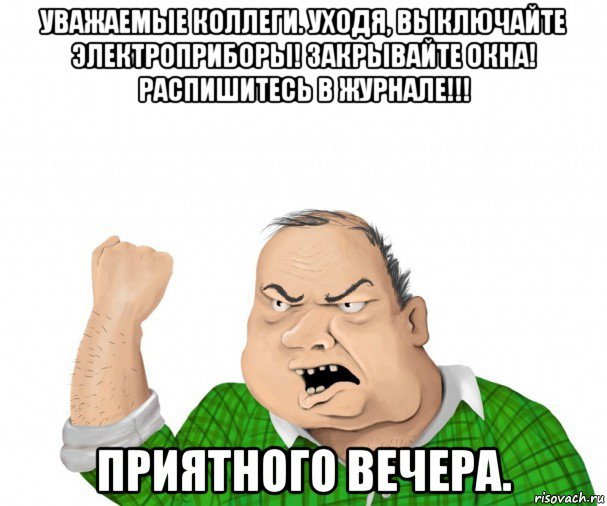 уважаемые коллеги. уходя, выключайте электроприборы! закрывайте окна! распишитесь в журнале!!! приятного вечера.