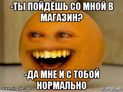 -ты пойдёшь со мной в магазин? -да мне и с тобой нормально, Мем Надоедливый апельсин