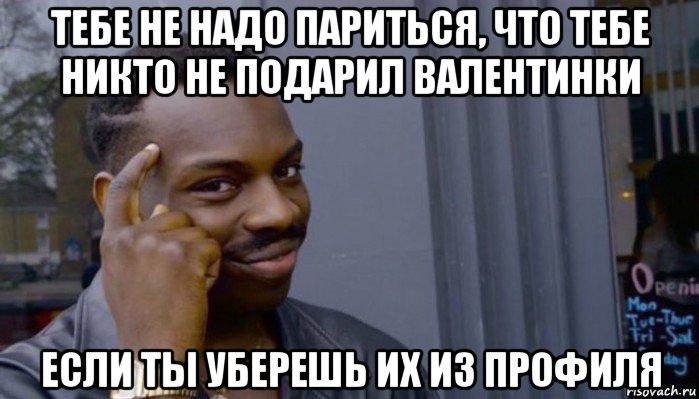 тебе не надо париться, что тебе никто не подарил валентинки если ты уберешь их из профиля, Мем Не делай не будет