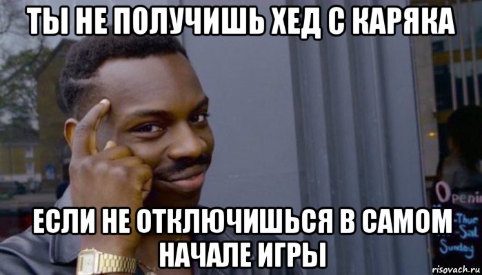 ты не получишь хед с каряка если не отключишься в самом начале игры, Мем Не делай не будет