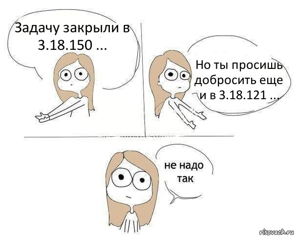 Задачу закрыли в 3.18.150 ... Но ты просишь добросить еще и в 3.18.121 ..., Комикс Не надо так 2 зоны