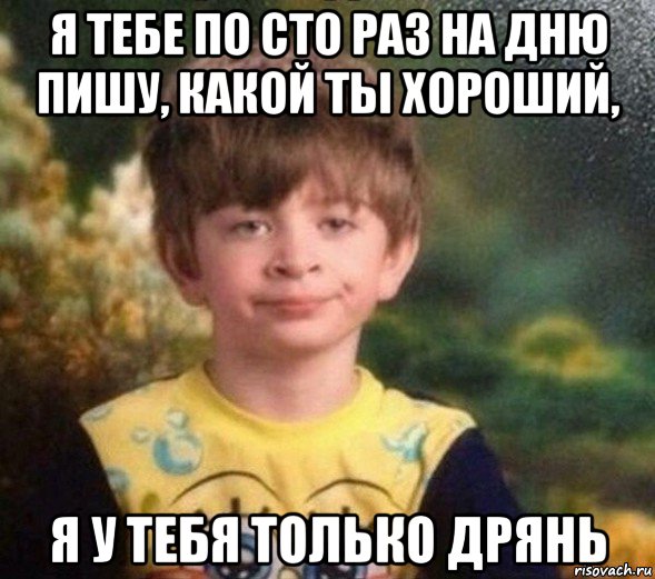 я тебе по сто раз на дню пишу, какой ты хороший, я у тебя только дрянь, Мем Недовольный пацан