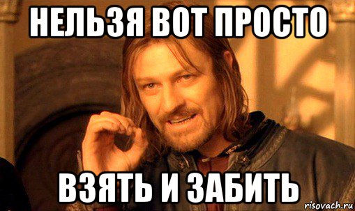 нельзя вот просто взять и забить, Мем Нельзя просто так взять и (Боромир мем)