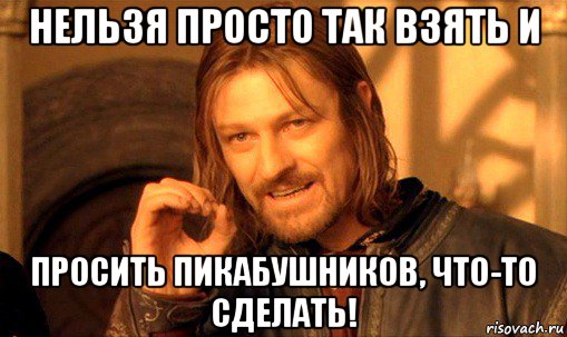 нельзя просто так взять и просить пикабушников, что-то сделать!, Мем Нельзя просто так взять и (Боромир мем)