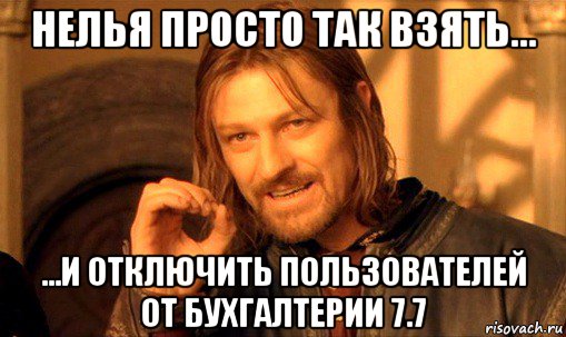 нелья просто так взять... ...и отключить пользователей от бухгалтерии 7.7, Мем Нельзя просто так взять и (Боромир мем)