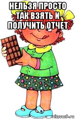 нельзя просто так взять и получить отчет 