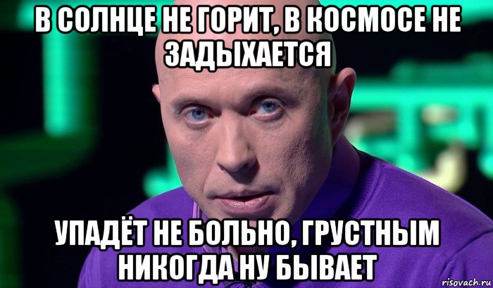 в солнце не горит, в космосе не задыхается упадёт не больно, грустным никогда ну бывает, Мем Необъяснимо но факт