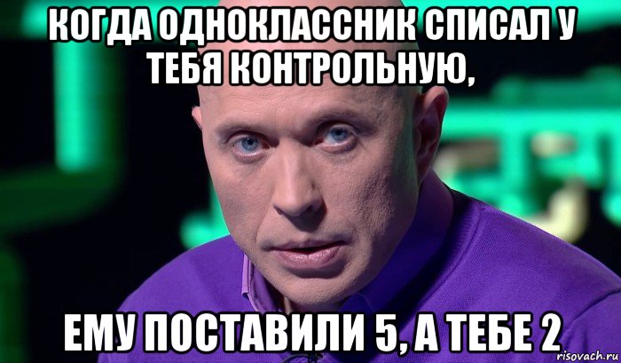 когда одноклассник списал у тебя контрольную, ему поставили 5, а тебе 2, Мем Необъяснимо но факт